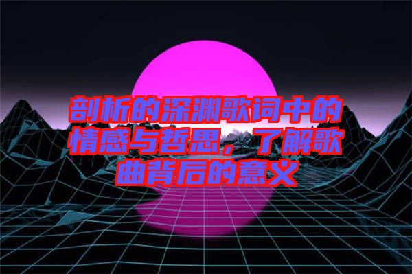 剖析的深淵歌詞中的情感與哲思，了解歌曲背后的意義