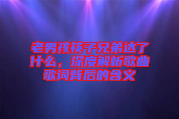 老男孩筷子兄弟達(dá)了什么，深度解析歌曲歌詞背后的含義