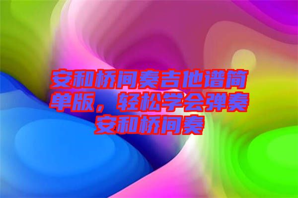 安和橋間奏吉他譜簡(jiǎn)單版，輕松學(xué)會(huì)彈奏安和橋間奏