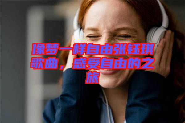 像夢(mèng)一樣自由張鈺琪歌曲，感受自由的之旅