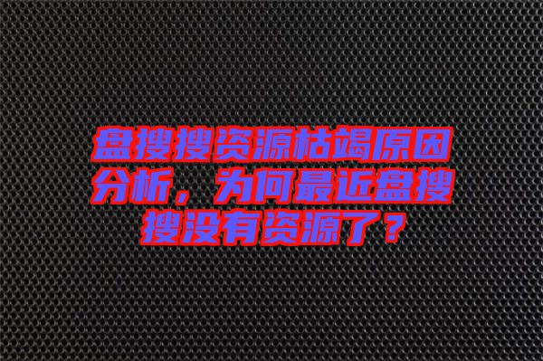 盤搜搜資源枯竭原因分析，為何最近盤搜搜沒有資源了？