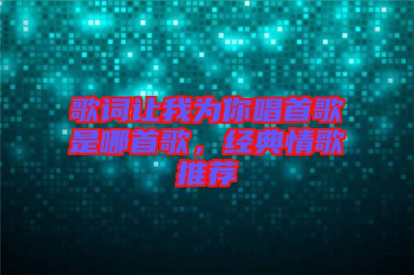 歌詞讓我為你唱首歌是哪首歌，經(jīng)典情歌推薦