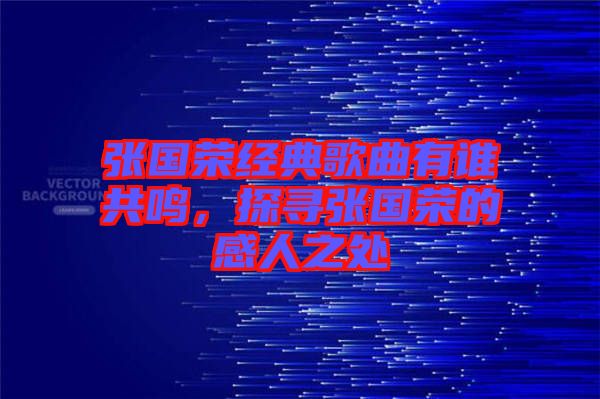 張國榮經(jīng)典歌曲有誰共鳴，探尋張國榮的感人之處