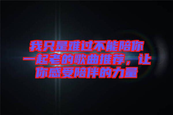 我只是難過不能陪你一起老的歌曲推薦，讓你感受陪伴的力量