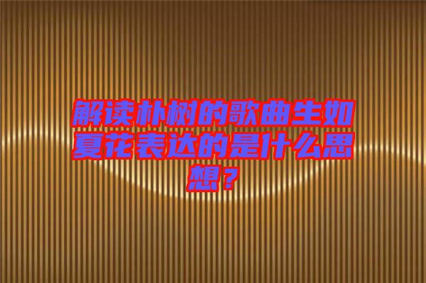 解讀樸樹的歌曲生如夏花表達(dá)的是什么思想？