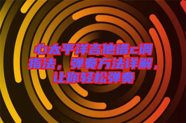 心太平洋吉他譜c調(diào)指法，彈奏方法詳解，讓你輕松彈奏