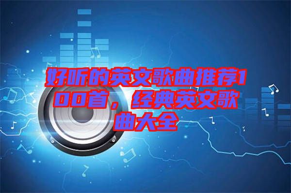 好聽的英文歌曲推薦100首，經(jīng)典英文歌曲大全