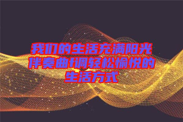 我們的生活充滿(mǎn)陽(yáng)光伴奏曲f調(diào)輕松愉悅的生活方式