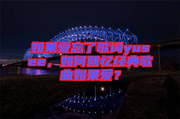 如果愛(ài)忘了歌詞yusee，如何回憶經(jīng)典歌曲如果愛(ài)？