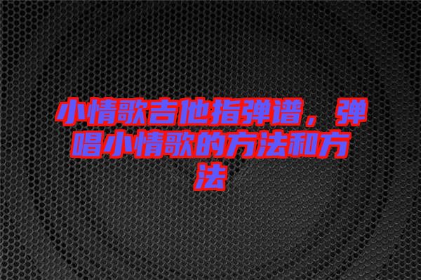 小情歌吉他指彈譜，彈唱小情歌的方法和方法