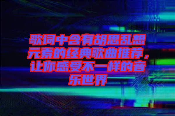 歌詞中含有胡思亂想元素的經(jīng)典歌曲推薦，讓你感受不一樣的音樂(lè)世界