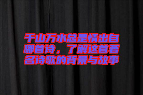 千山萬水總是情出自哪首詩，了解這首著名詩歌的背景與故事