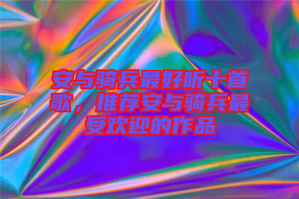 安與騎兵最好聽十首歌，推薦安與騎兵最受歡迎的作品