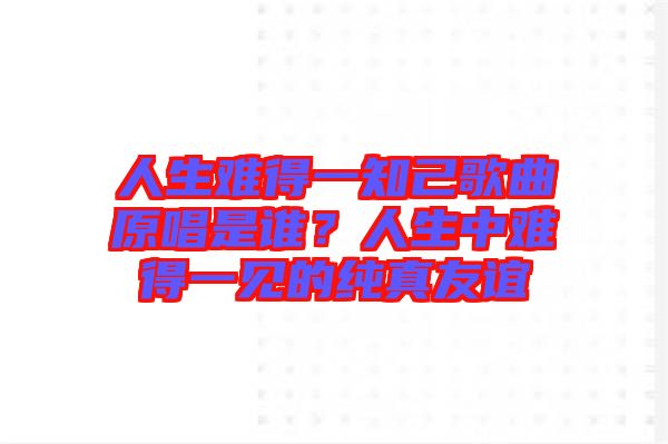 人生難得一知己歌曲原唱是誰(shuí)？人生中難得一見的純真友誼