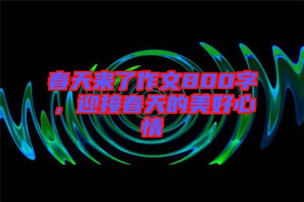 春天來了作文800字，迎接春天的美好心情