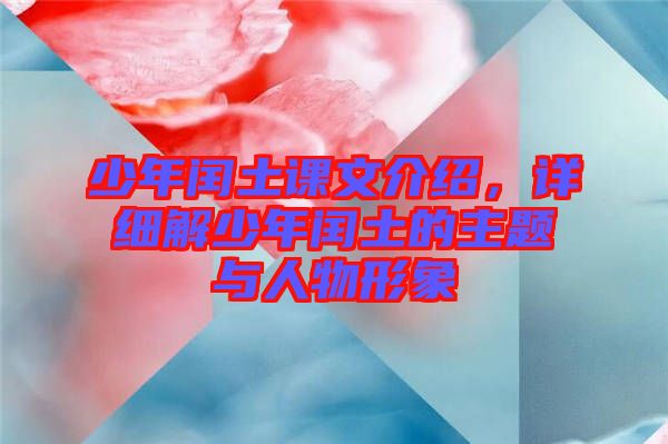 少年閏土課文介紹，詳細(xì)解少年閏土的主題與人物形象