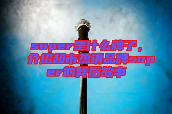 super是什么牌子，介紹超市熱銷品牌super的背后故事