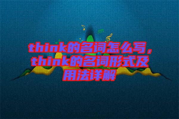 think的名詞怎么寫，think的名詞形式及用法詳解