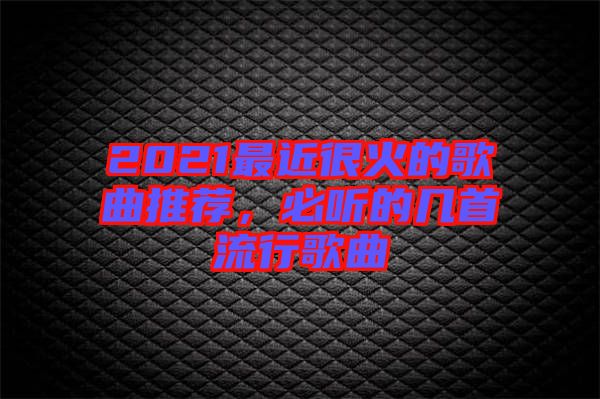 2021最近很火的歌曲推薦，必聽的幾首流行歌曲