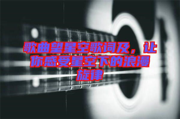 歌曲望星空歌詞及，讓你感受星空下的浪漫旋律