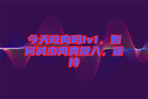 今天吃肉嗎1v1，如何減少肉類攝入，保持