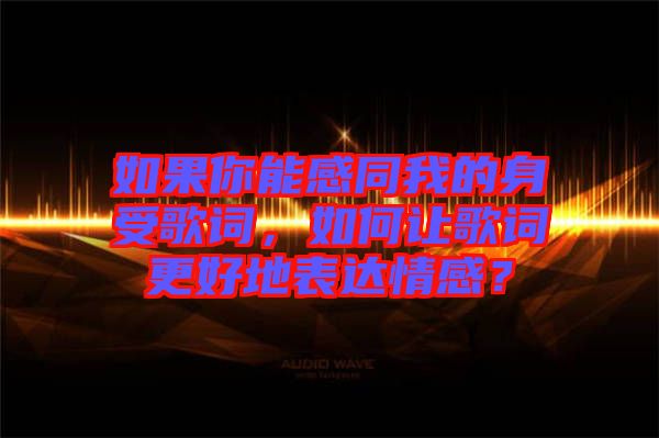 如果你能感同我的身受歌詞，如何讓歌詞更好地表達(dá)情感？