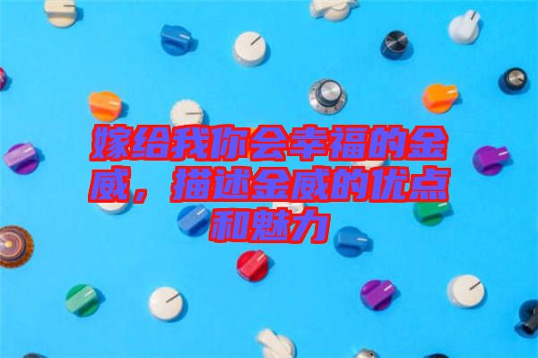 嫁給我你會幸福的金威，描述金威的優(yōu)點和魅力