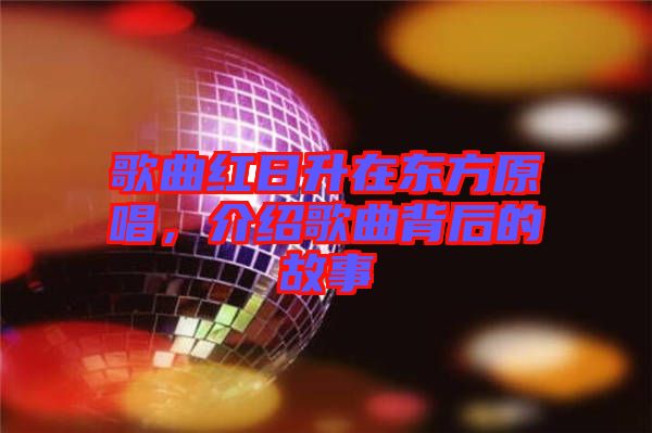 歌曲紅日升在東方原唱，介紹歌曲背后的故事