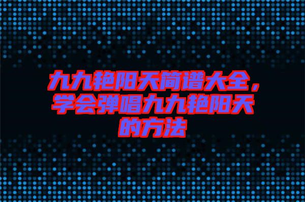 九九艷陽天簡(jiǎn)譜大全，學(xué)會(huì)彈唱九九艷陽天的方法