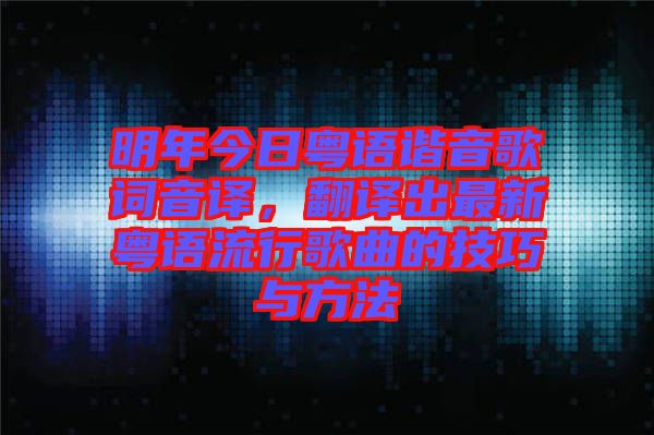 明年今日粵語(yǔ)諧音歌詞音譯，翻譯出最新粵語(yǔ)流行歌曲的技巧與方法