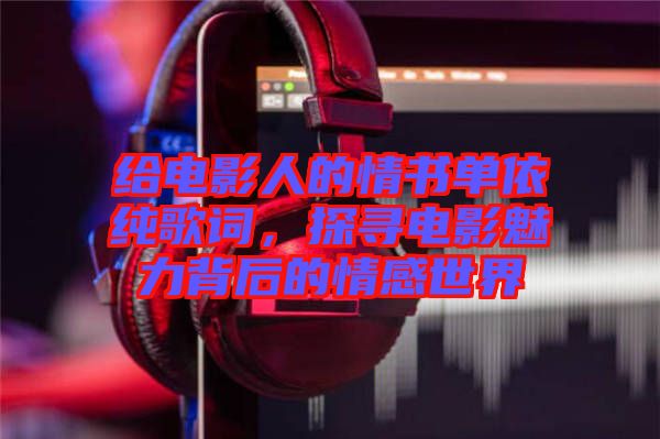 給電影人的情書單依純歌詞，探尋電影魅力背后的情感世界