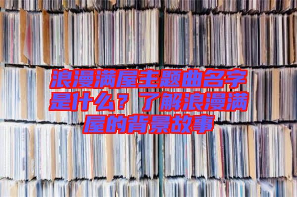 浪漫滿屋主題曲名字是什么？了解浪漫滿屋的背景故事