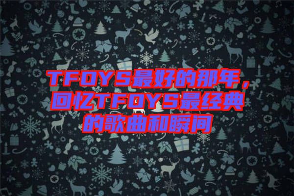 TFOYS最好的那年，回憶TFOYS最經(jīng)典的歌曲和瞬間