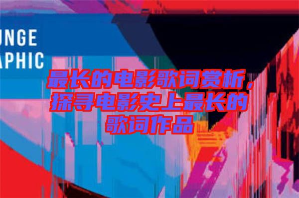 最長(zhǎng)的電影歌詞賞析，探尋電影史上最長(zhǎng)的歌詞作品