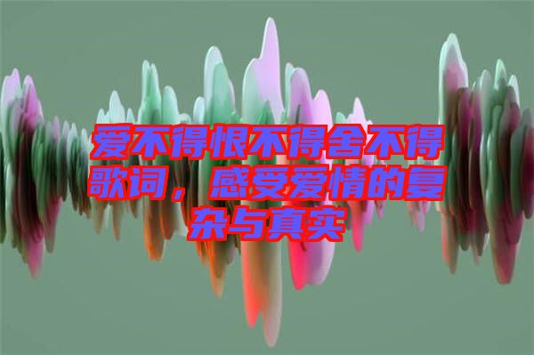 愛不得恨不得舍不得歌詞，感受愛情的復(fù)雜與真實