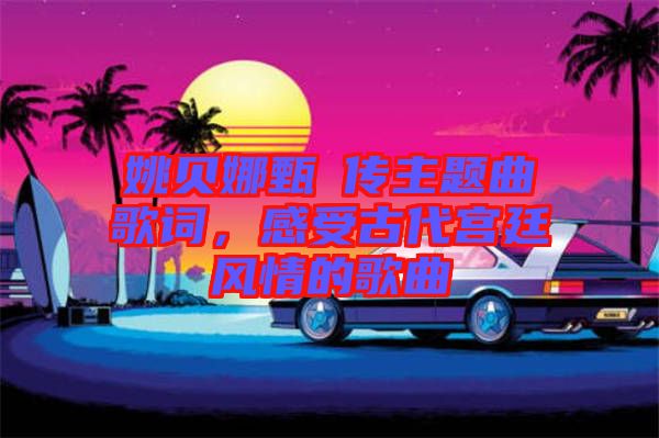 姚貝娜甄嬛傳主題曲歌詞，感受古代宮廷風(fēng)情的歌曲