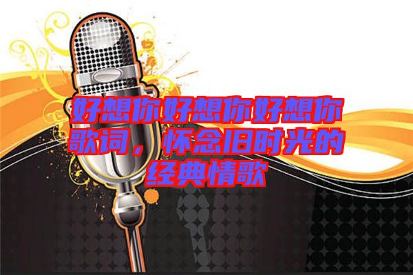 好想你好想你好想你歌詞，懷念舊時光的經(jīng)典情歌