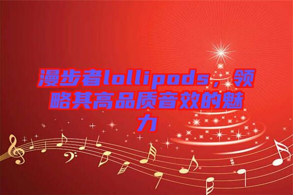 漫步者lollipods，領(lǐng)略其高品質(zhì)音效的魅力