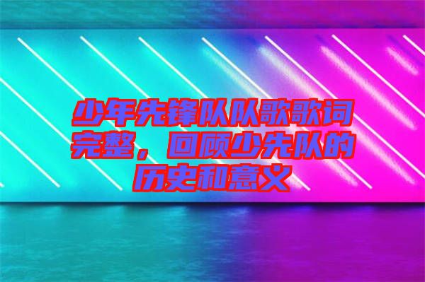 少年先鋒隊隊歌歌詞完整，回顧少先隊的歷史和意義