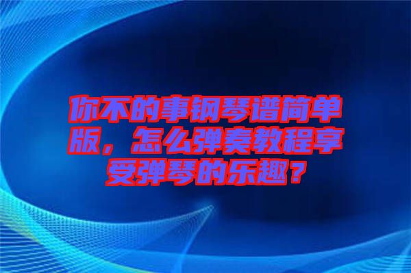 你不的事鋼琴譜簡單版，怎么彈奏教程享受彈琴的樂趣？