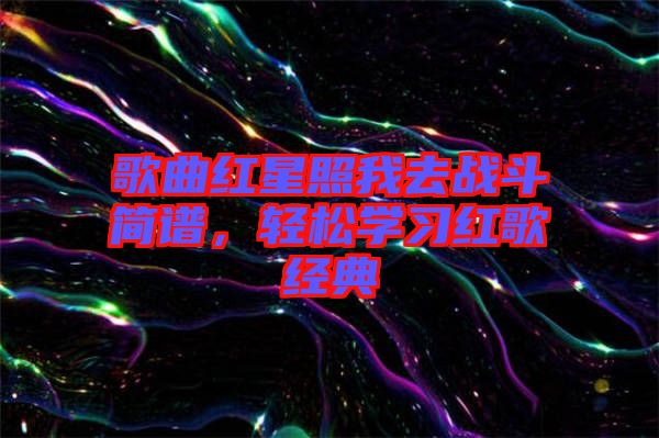 歌曲紅星照我去戰(zhàn)斗簡譜，輕松學(xué)習(xí)紅歌經(jīng)典