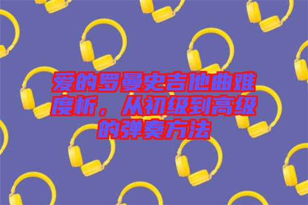 愛的羅曼史吉他曲難度析，從初級到高級的彈奏方法