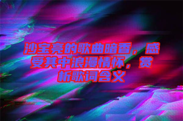 沙寶亮的歌曲暗香，感受其中浪漫情懷，賞析歌詞含義