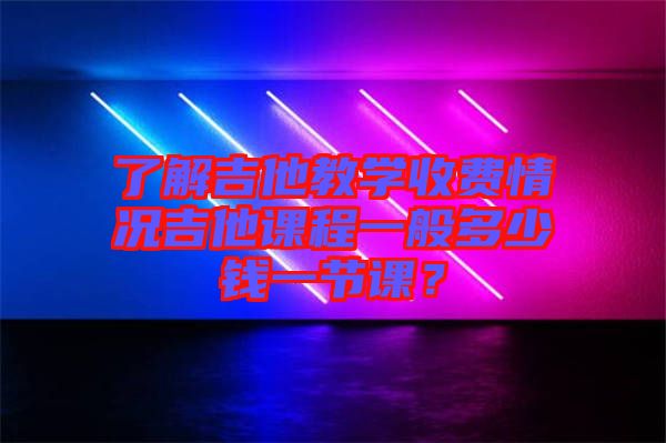 了解吉他教學(xué)收費(fèi)情況吉他課程一般多少錢(qián)一節(jié)課？