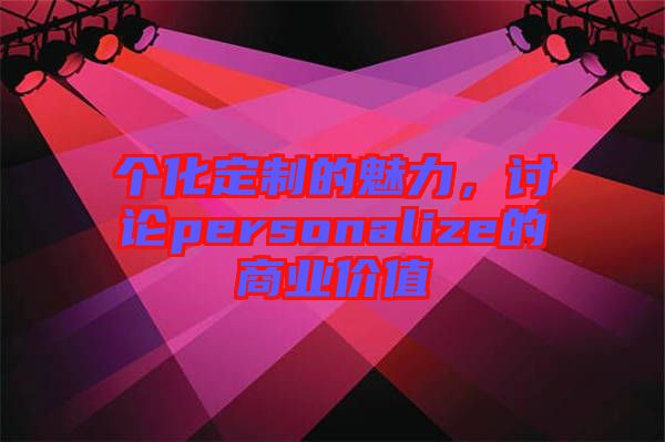 個(gè)化定制的魅力，討論personalize的商業(yè)價(jià)值