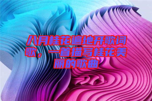 八月桂花遍地開歌詞歌，一首描寫桂花美麗的歌曲