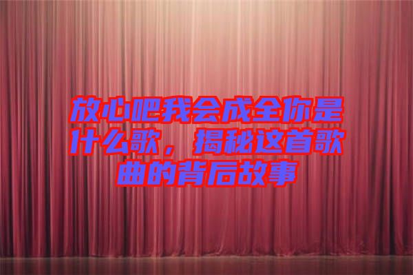 放心吧我會成全你是什么歌，揭秘這首歌曲的背后故事