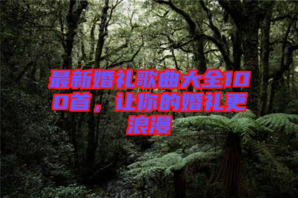 最新婚禮歌曲大全100首，讓你的婚禮更浪漫