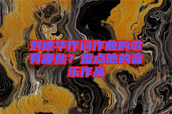 劉德華作詞作曲的歌有哪些？盤(pán)點(diǎn)他的音樂(lè)作品