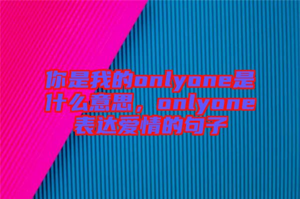 你是我的onlyone是什么意思，onlyone表達(dá)愛(ài)情的句子